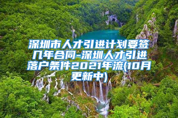 深圳市人才引進(jìn)計(jì)劃要簽幾年合同-深圳人才引進(jìn)落戶條件2021年流(10月更新中)