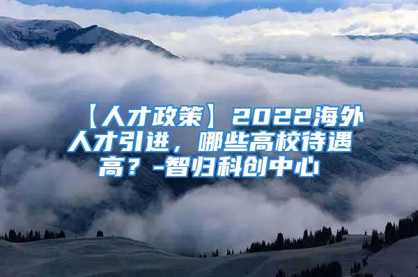 【人才政策】2022海外人才引進(jìn)，哪些高校待遇高？-智歸科創(chuàng)中心