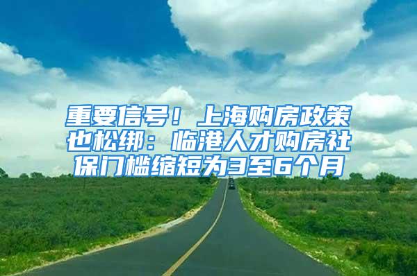 重要信號(hào)！上海購(gòu)房政策也松綁：臨港人才購(gòu)房社保門(mén)檻縮短為3至6個(gè)月