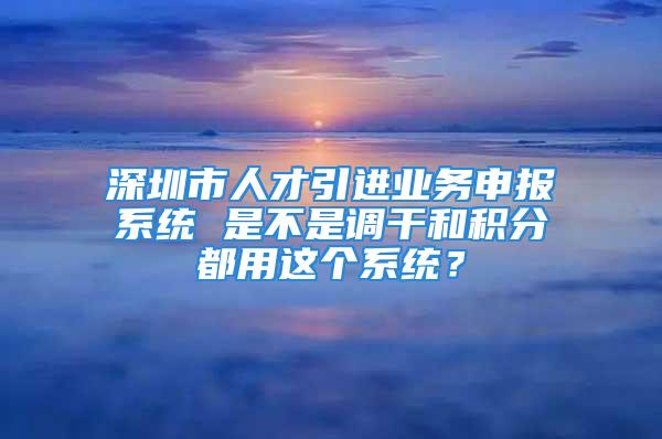 深圳市人才引進(jìn)業(yè)務(wù)申報(bào)系統(tǒng) 是不是調(diào)干和積分都用這個(gè)系統(tǒng)？