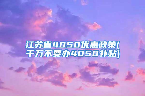 江蘇省4050優(yōu)惠政策(千萬不要辦4050補(bǔ)貼)