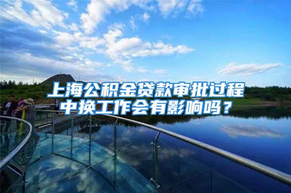 上海公積金貸款審批過程中換工作會有影響嗎？