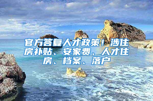 官方答復(fù)人才政策！涉住房補(bǔ)貼、安家費(fèi)、人才住房、檔案、落戶