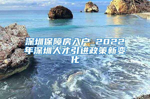 深圳保障房入戶_2022年深圳人才引進(jìn)政策新變化