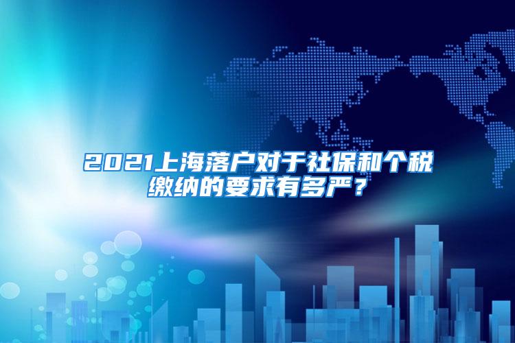 2021上海落戶對于社保和個稅繳納的要求有多嚴(yán)？