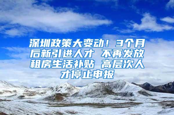 深圳政策大變動！3個月后新引進(jìn)人才 不再發(fā)放租房生活補(bǔ)貼 高層次人才停止申報