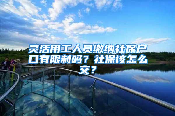 靈活用工人員繳納社保戶口有限制嗎？社保該怎么交？