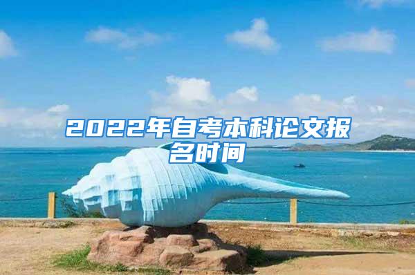 2022年自考本科論文報名時間