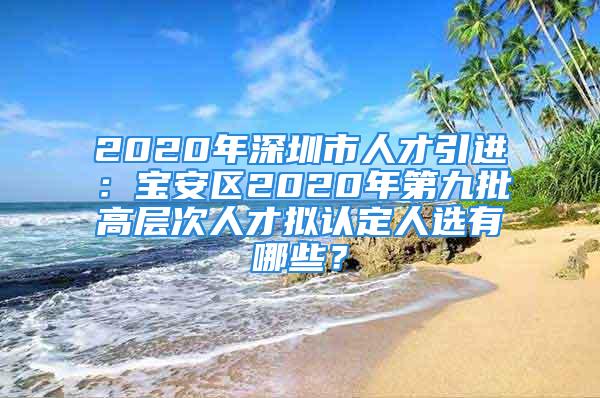 2020年深圳市人才引進(jìn)：寶安區(qū)2020年第九批高層次人才擬認(rèn)定人選有哪些？