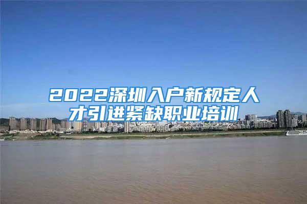 2022深圳入戶新規(guī)定人才引進緊缺職業(yè)培訓(xùn)