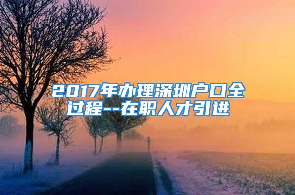 2017年辦理深圳戶口全過程--在職人才引進(jìn)