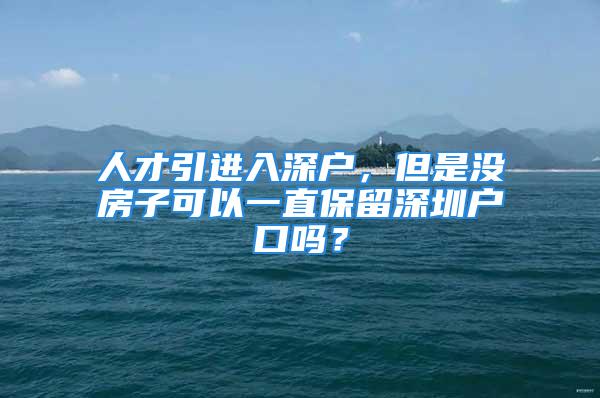 人才引進入深戶，但是沒房子可以一直保留深圳戶口嗎？