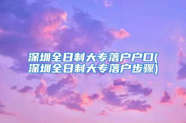 深圳全日制大專落戶戶口(深圳全日制大專落戶步驟)