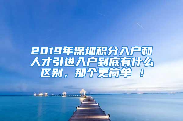 2019年深圳積分入戶和人才引進入戶到底有什么區(qū)別，那個更簡單 ！