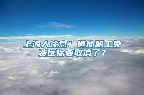 上海人注意！退休職工免費醫(yī)保要取消了？