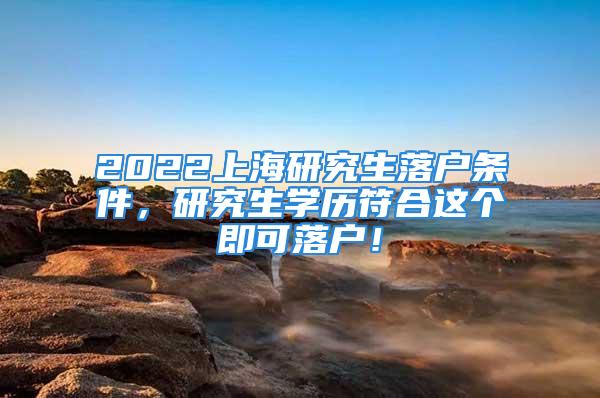 2022上海研究生落戶條件，研究生學(xué)歷符合這個即可落戶！