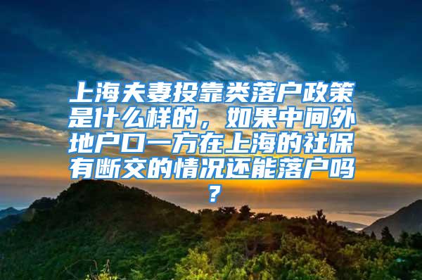 上海夫妻投靠類落戶政策是什么樣的，如果中間外地戶口一方在上海的社保有斷交的情況還能落戶嗎？