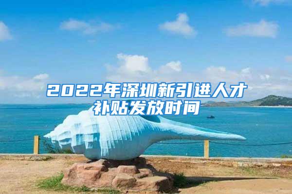 2022年深圳新引進(jìn)人才補(bǔ)貼發(fā)放時(shí)間