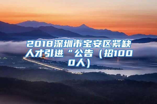 2018深圳市寶安區(qū)緊缺人才引進(jìn)“公告（招1000人）