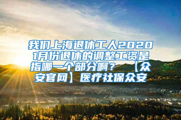 我們上海退休工人20201月份退休的調(diào)整工資是指哪一個(gè)部分?。?【眾安官網(wǎng)】醫(yī)療社保眾安