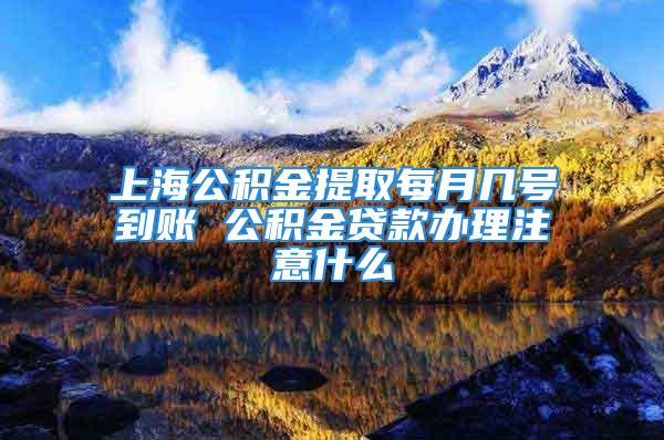 上海公積金提取每月幾號(hào)到賬 公積金貸款辦理注意什么