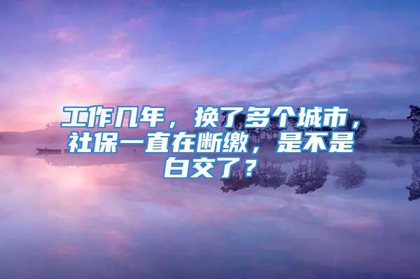 工作幾年，換了多個(gè)城市，社保一直在斷繳，是不是白交了？