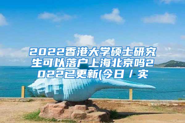 2022香港大學(xué)碩士研究生可以落戶上海北京嗎2022已更新(今日／實(shí)