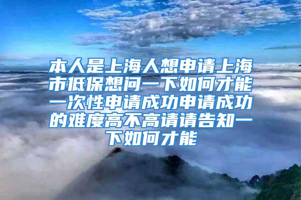 本人是上海人想申請(qǐng)上海市低保想問(wèn)一下如何才能一次性申請(qǐng)成功申請(qǐng)成功的難度高不高請(qǐng)請(qǐng)告知一下如何才能