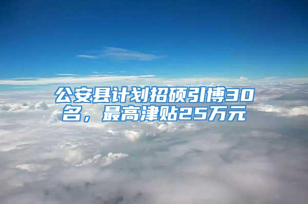 公安縣計劃招碩引博30名，最高津貼25萬元