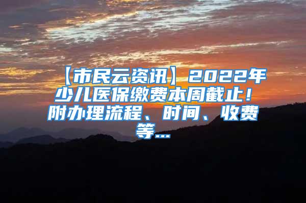 【市民云資訊】2022年少兒醫(yī)保繳費本周截止！附辦理流程、時間、收費等...