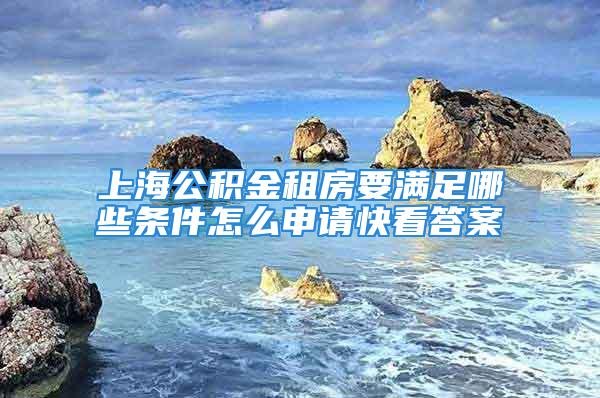 上海公積金租房要滿足哪些條件怎么申請(qǐng)快看答案