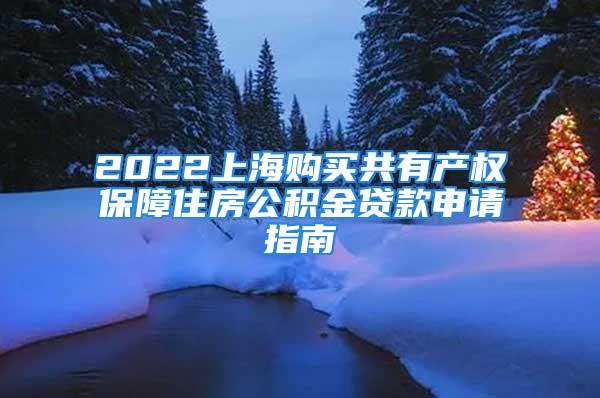 2022上海購買共有產(chǎn)權保障住房公積金貸款申請指南