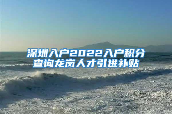 深圳入戶2022入戶積分查詢龍崗人才引進補貼