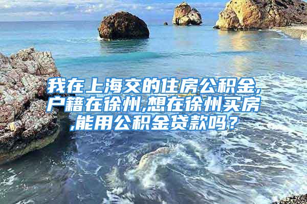 我在上海交的住房公積金,戶籍在徐州,想在徐州買(mǎi)房,能用公積金貸款嗎？