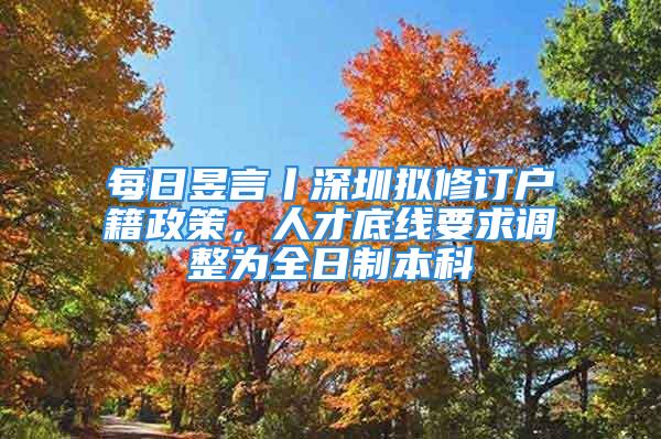 每日昱言丨深圳擬修訂戶籍政策，人才底線要求調(diào)整為全日制本科