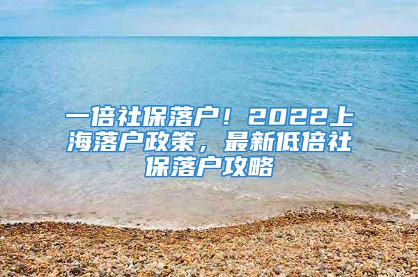 一倍社保落戶！2022上海落戶政策，最新低倍社保落戶攻略