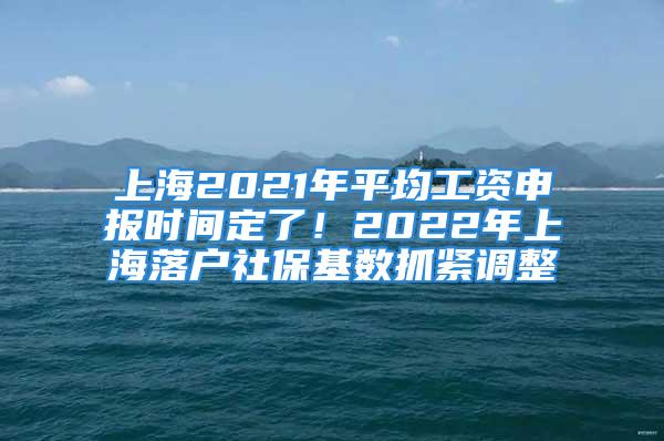 上海2021年平均工資申報時間定了！2022年上海落戶社?；鶖底ゾo調整