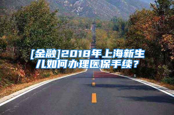 [金融]2018年上海新生兒如何辦理醫(yī)保手續(xù)？