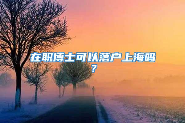 在職博士可以落戶上海嗎？