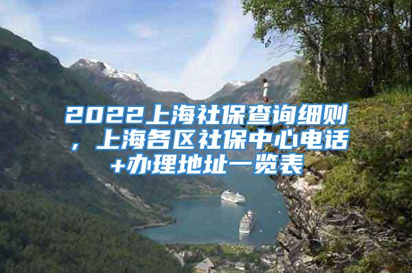 2022上海社保查詢細則，上海各區(qū)社保中心電話+辦理地址一覽表