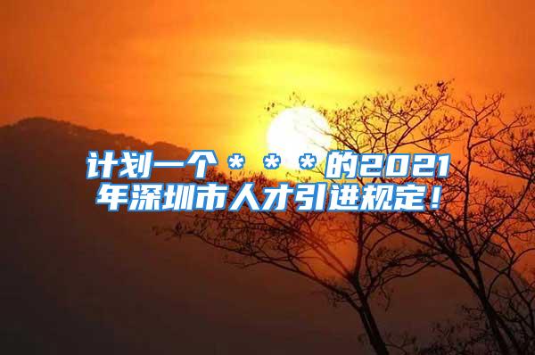 計劃一個＊＊＊的2021年深圳市人才引進規(guī)定！