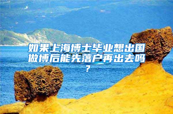 如果上海博士畢業(yè)想出國做博后能先落戶再出去嗎？