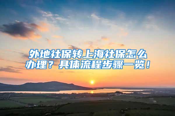 外地社保轉(zhuǎn)上海社保怎么辦理？具體流程步驟一覽！