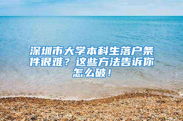 深圳市大學(xué)本科生落戶條件很難？這些方法告訴你怎么破！