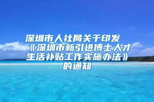 深圳市人社局關(guān)于印發(fā)《深圳市新引進(jìn)博士人才生活補(bǔ)貼工作實(shí)施辦法》的通知