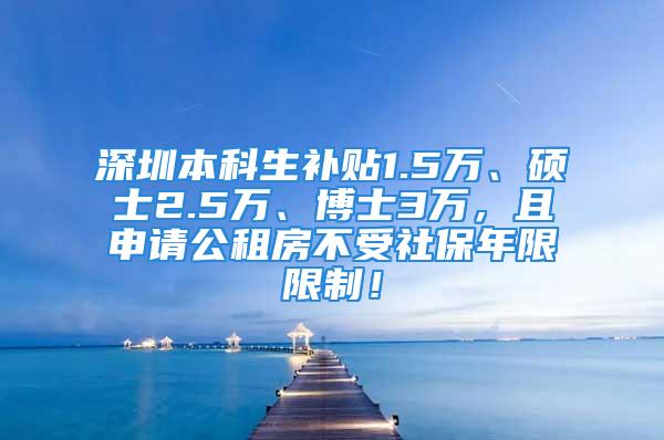 深圳本科生補貼1.5萬、碩士2.5萬、博士3萬，且申請公租房不受社保年限限制！