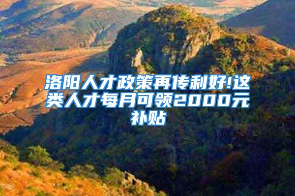 洛陽人才政策再傳利好!這類人才每月可領(lǐng)2000元補(bǔ)貼