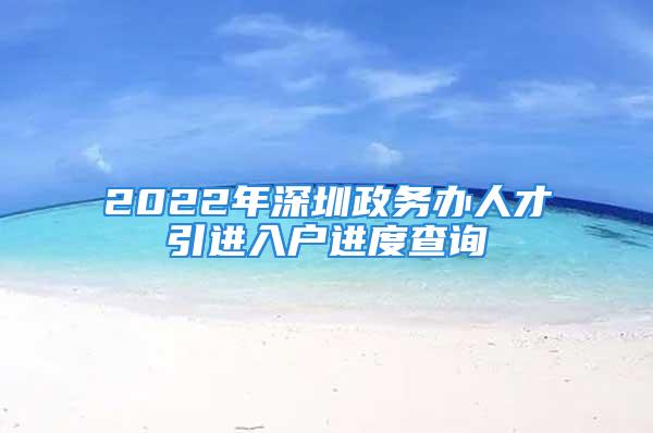 2022年深圳政務(wù)辦人才引進(jìn)入戶進(jìn)度查詢