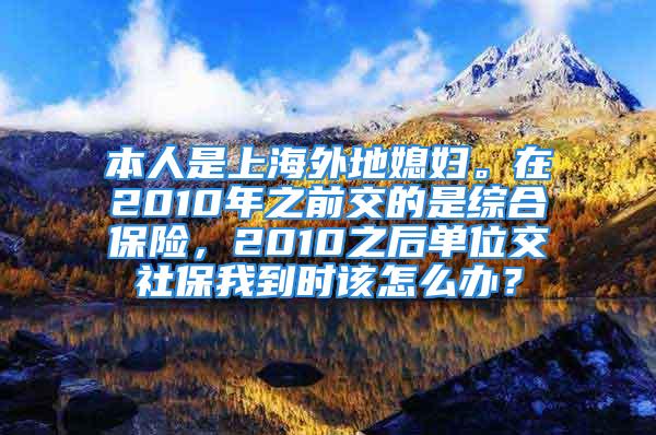 本人是上海外地媳婦。在2010年之前交的是綜合保險(xiǎn)，2010之后單位交社保我到時(shí)該怎么辦？