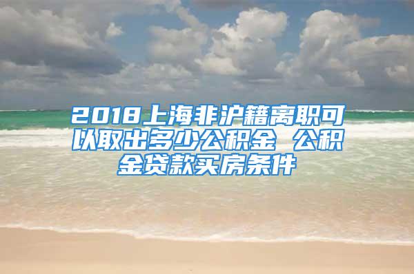 2018上海非滬籍離職可以取出多少公積金 公積金貸款買(mǎi)房條件